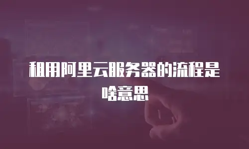 租用阿里云服务器的流程是啥意思