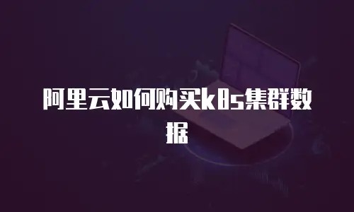 阿里云如何购买k8s集群数据