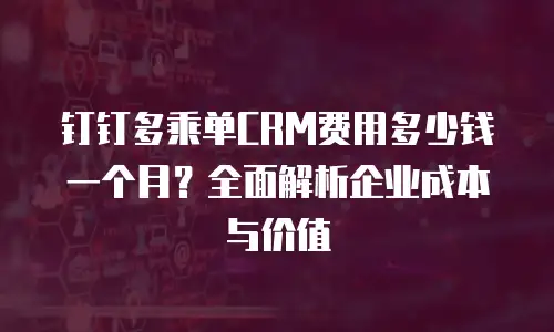 钉钉多乘单CRM费用多少钱一个月？全面解析企业成本与价值