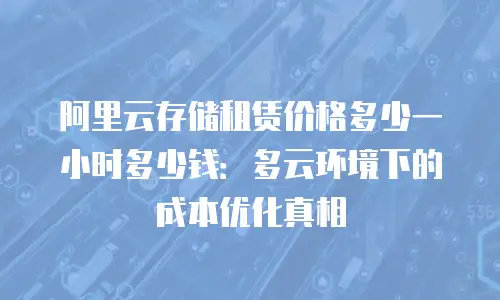 阿里云存储租赁价格多少一小时多少钱：多云环境下的成本优化真相