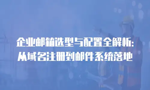 企业邮箱选型与配置全解析：从域名注册到邮件系统落地