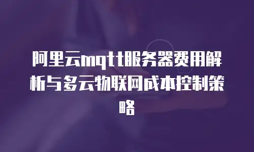 阿里云mqtt服务器费用解析与多云物联网成本控制策略