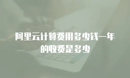 阿里云计算费用多少钱一年的收费是多少