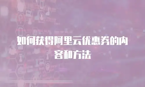 如何获得阿里云优惠券的内容和方法