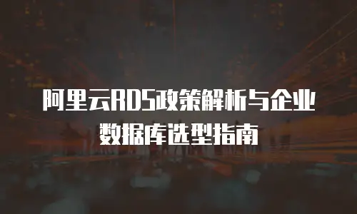 阿里云RDS政策解析与企业数据库选型指南