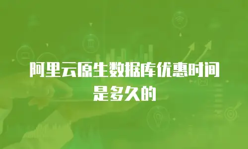 阿里云原生数据库优惠时间是多久的