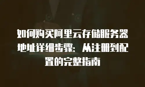 如何购买阿里云存储服务器地址详细步骤：从注册到配置的完整指南