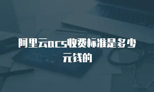 阿里云acs收费标准是多少元钱的