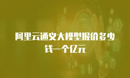 阿里云通义大模型报价多少钱一个亿元