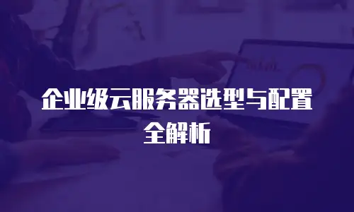 企业级云服务器选型与配置全解析