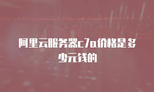 阿里云服务器c7a价格是多少元钱的