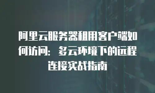 阿里云服务器租用客户端如何访问：多云环境下的远程连接实战指南