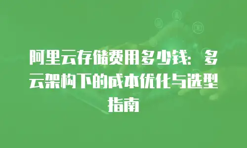 阿里云存储费用多少钱：多云架构下的成本优化与选型指南