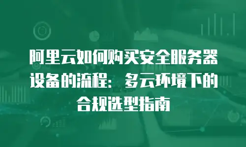 阿里云如何购买安全服务器设备的流程：多云环境下的合规选型指南