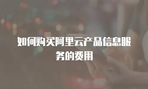 如何购买阿里云产品信息服务的费用