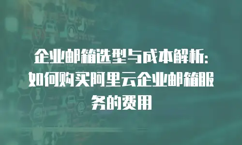 企业邮箱选型与成本解析：如何购买阿里云企业邮箱服务的费用