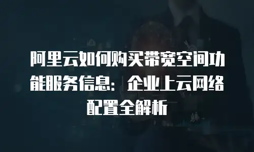 阿里云如何购买带宽空间功能服务信息：企业上云网络配置全解析