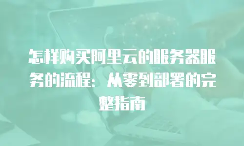 怎样购买阿里云的服务器服务的流程：从零到部署的完整指南