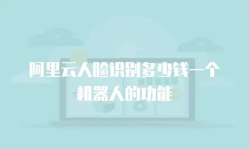 阿里云人脸识别多少钱一个机器人的功能
