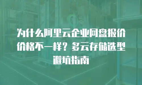 为什么阿里云企业网盘报价价格不一样？多云存储选型避坑指南