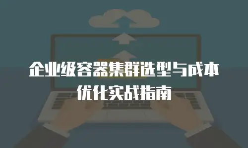 企业级容器集群选型与成本优化实战指南
