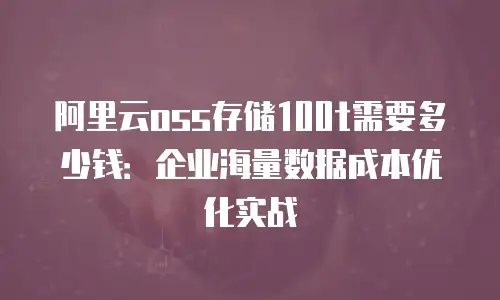 阿里云oss存储100t需要多少钱：企业海量数据成本优化实战