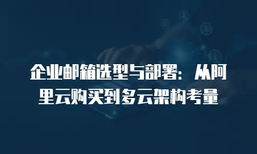 企业邮箱选型与部署：从阿里云购买到多云架构考量