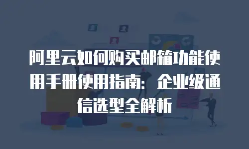 阿里云如何购买邮箱功能使用手册使用指南：企业级通信选型全解析