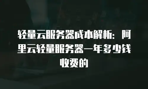 轻量云服务器成本解析：阿里云轻量服务器一年多少钱收费的