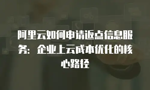 阿里云如何申请返点信息服务：企业上云成本优化的核心路径