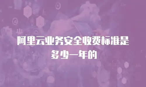阿里云业务安全收费标准是多少一年的
