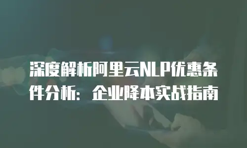 深度解析阿里云NLP优惠条件分析：企业降本实战指南