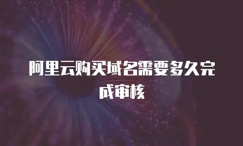阿里云购买域名需要多久完成审核