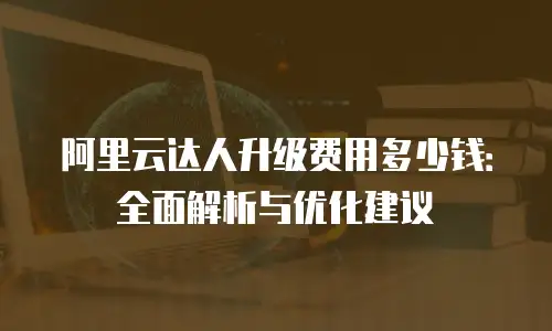 阿里云达人升级费用多少钱：全面解析与优化建议