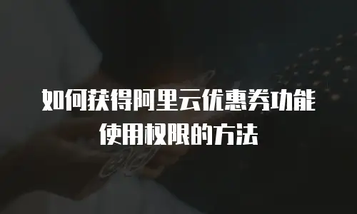 如何获得阿里云优惠券功能使用权限的方法