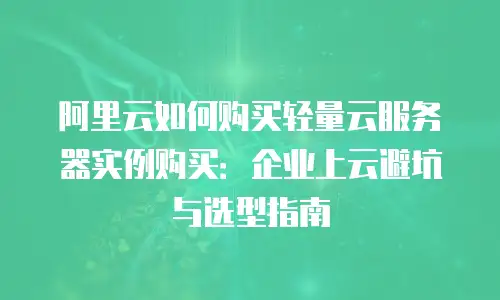 阿里云如何购买轻量云服务器实例购买：企业上云避坑与选型指南