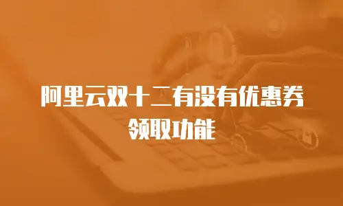 阿里云双十二有没有优惠券领取功能