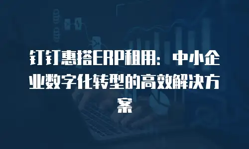 钉钉惠搭ERP租用：中小企业数字化转型的高效解决方案
