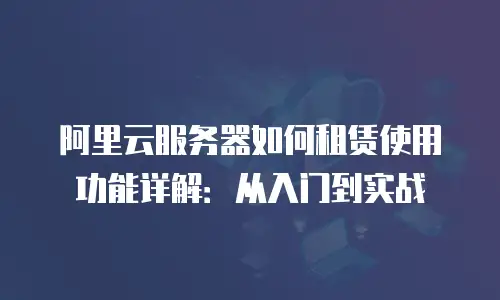 阿里云服务器如何租赁使用功能详解：从入门到实战