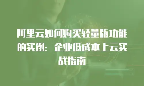 阿里云如何购买轻量版功能的实例：企业低成本上云实战指南