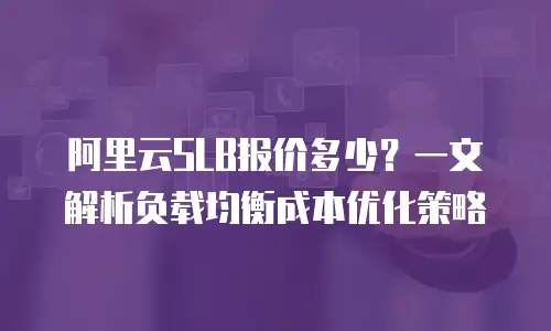 阿里云SLB报价多少？一文解析负载均衡成本优化策略