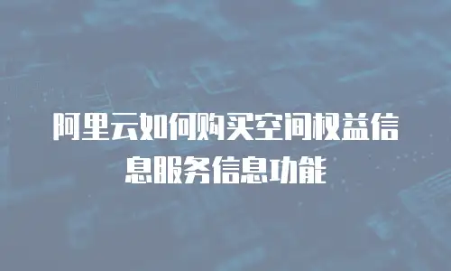 阿里云如何购买空间权益信息服务信息功能