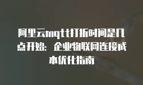 阿里云mqtt打折时间是几点开始：企业物联网连接成本优化指南