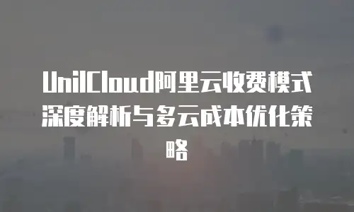 UnilCloud阿里云收费模式深度解析与多云成本优化策略