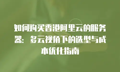 如何购买香港阿里云的服务器：多云视角下的选型与成本优化指南