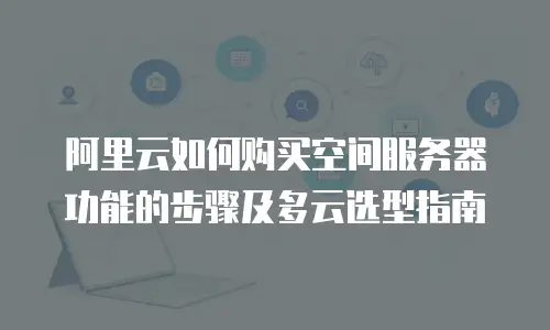 阿里云如何购买空间服务器功能的步骤及多云选型指南