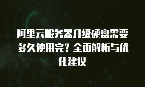 阿里云服务器升级硬盘需要多久使用完？全面解析与优化建议