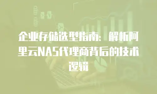 企业存储选型指南：解析阿里云NAS代理商背后的技术逻辑