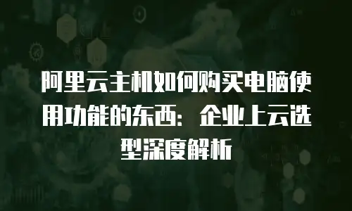 阿里云主机如何购买电脑使用功能的东西：企业上云选型深度解析