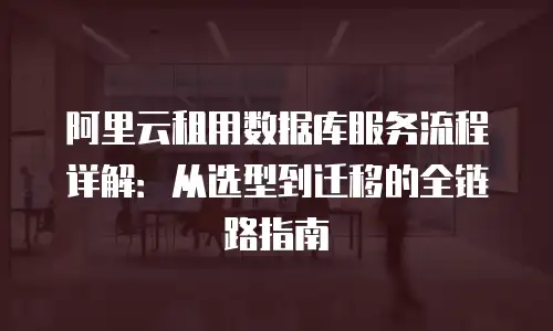阿里云租用数据库服务流程详解：从选型到迁移的全链路指南